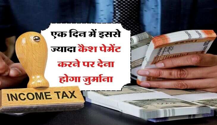 Cash Payment Limit : एक दिन में इससे ज्यादा कैश पेमेंट करने पर देना होगा जुर्माना, जानिये इनकम टैक्स एक्ट का सेक्शन 269ST