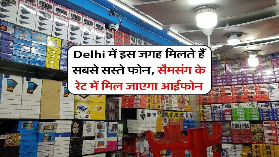 Delhi में इस जगह मिलते हैं सबसे सस्ते फोन, सैमसंग के रेट में मिल जाएगा आईफोन