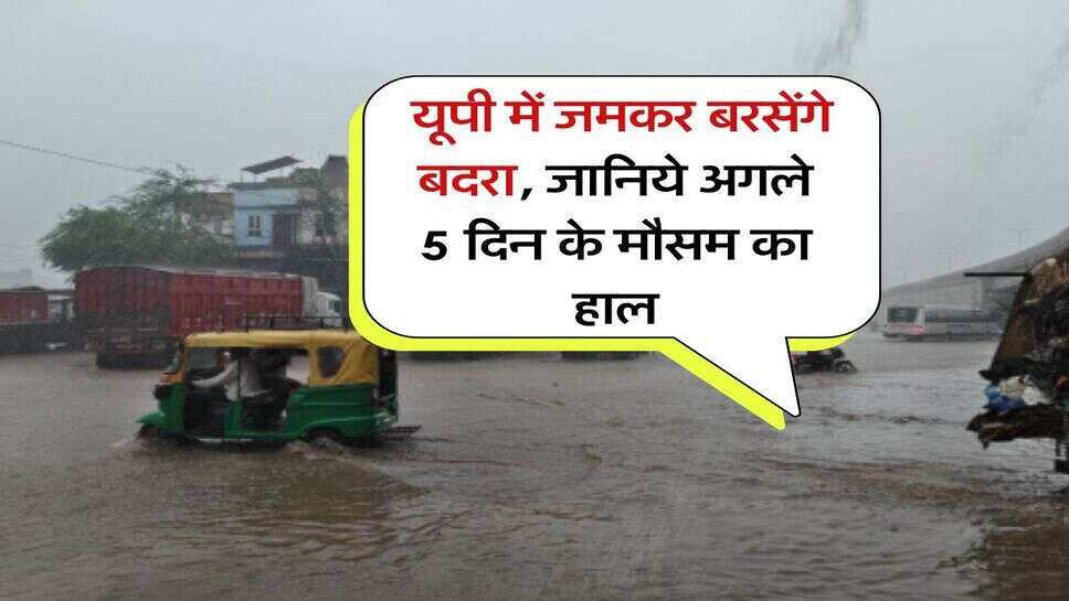 Rain Alert in UP : यूपी में जमकर बरसेंगे बदरा, जानिये अगले 5 दिन के मौसम का हाल
