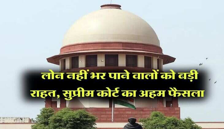 Supreme Court : लोन नहीं भर पाने वालों को बड़ी राहत, सुप्रीम कोर्ट का अहम फैसला