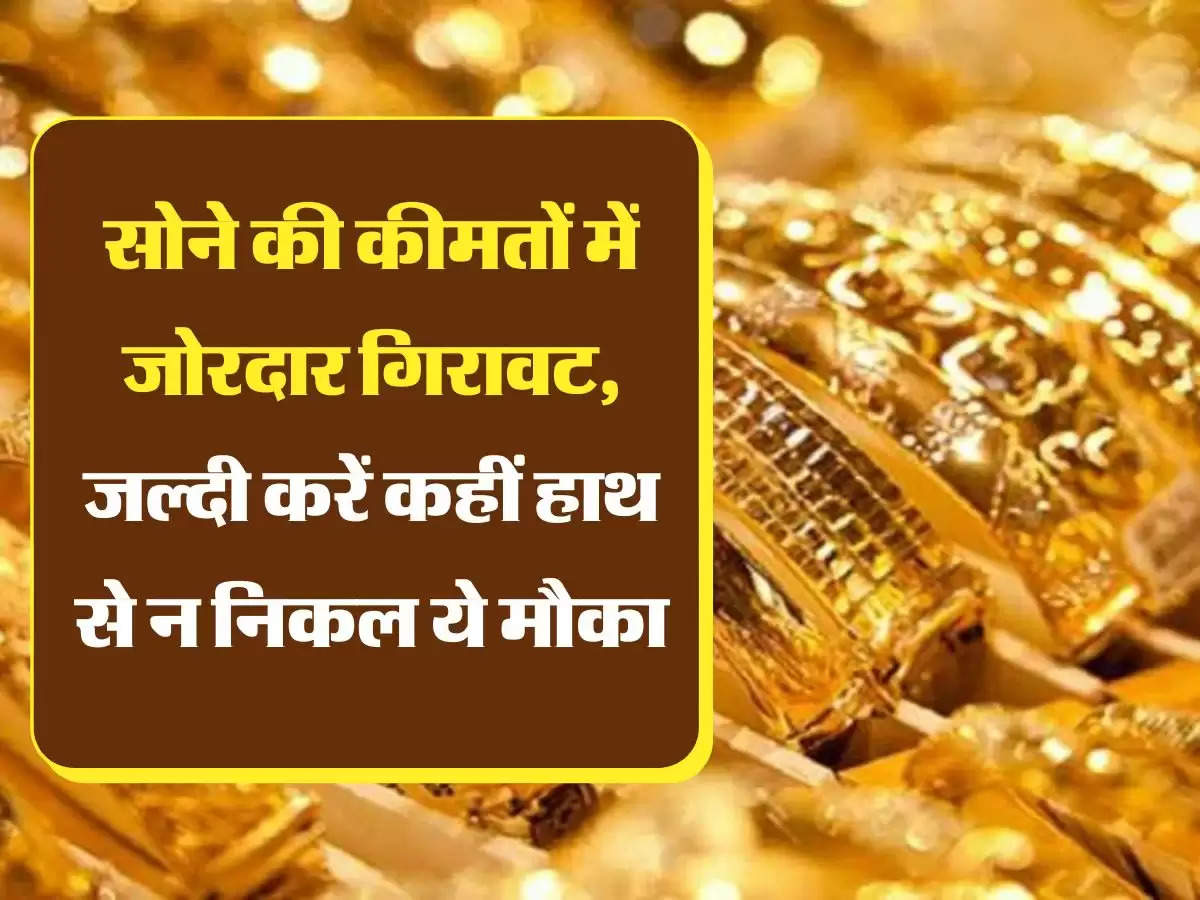 Gold Price Today सोने की कीमतों में जोरदार गिरावट, जल्दी करें कहीं हाथ से न निकल ये मौका