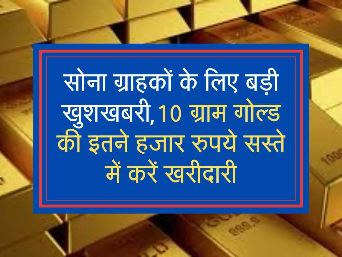 सोना ग्राहकों के लिए बड़ी खुशखबरी,10 ग्राम गोल्ड की इतने हजार रुपये सस्ते में करें खरीदारी
