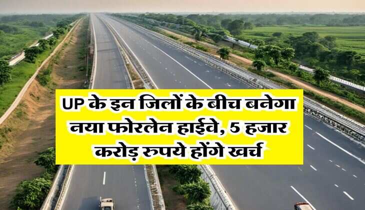 UP के इन जिलों के बीच बनेगा नया फोरलेन हाईवे, 5 हजार करोड़ रुपये होंगे खर्च