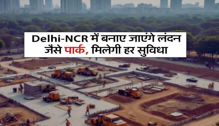 Delhi-NCR में बनाए जाएंगे लंदन जैसे पार्क, मिलेगी हर सुविधा