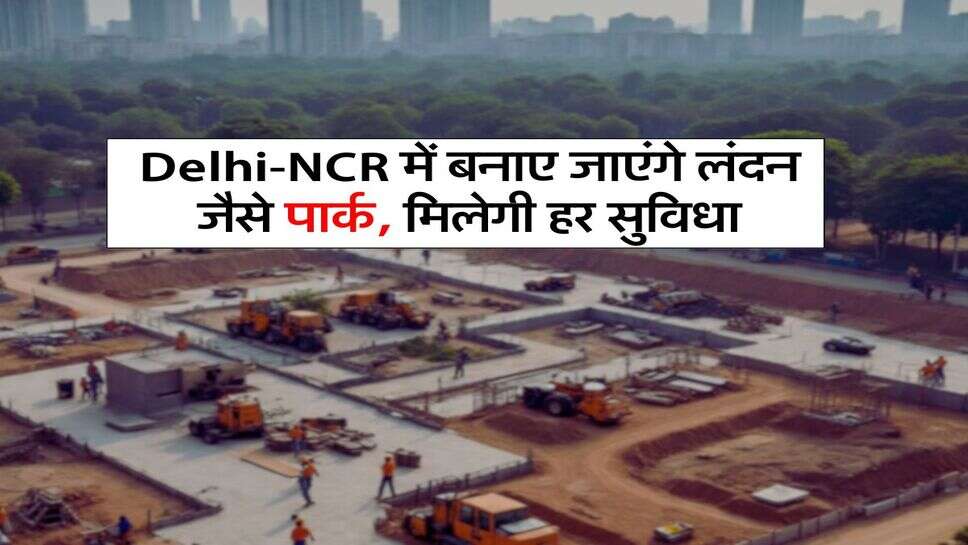 Delhi-NCR में बनाए जाएंगे लंदन जैसे पार्क, मिलेगी हर सुविधा