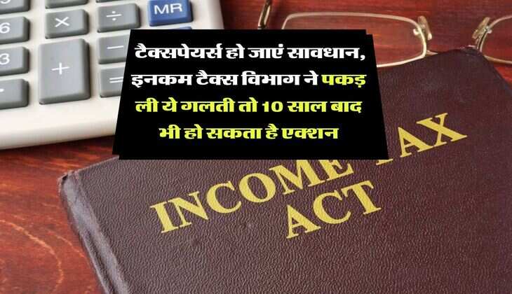 Income Tax Department : टैक्सपेयर्स हो जाएं सावधान, इनकम टैक्स विभाग ने पकड़ ली ये गलती तो 10 साल बाद भी हो सकता है एक्शन
