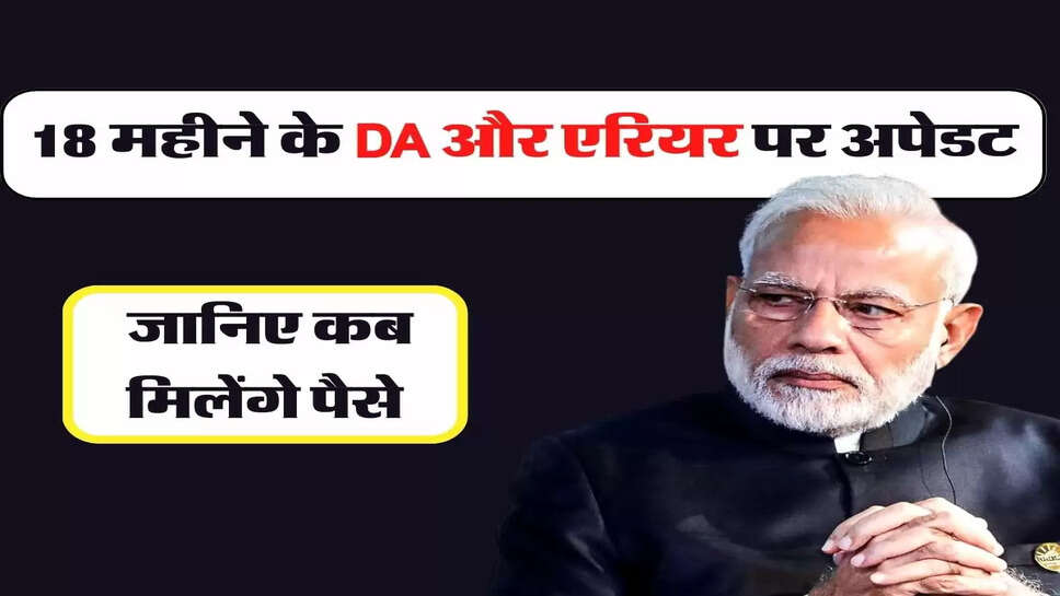 7th Pay Commission : 18 महीने के DA और एरियर पर अपेडट, जानिए कब मिलेंगे पैसे