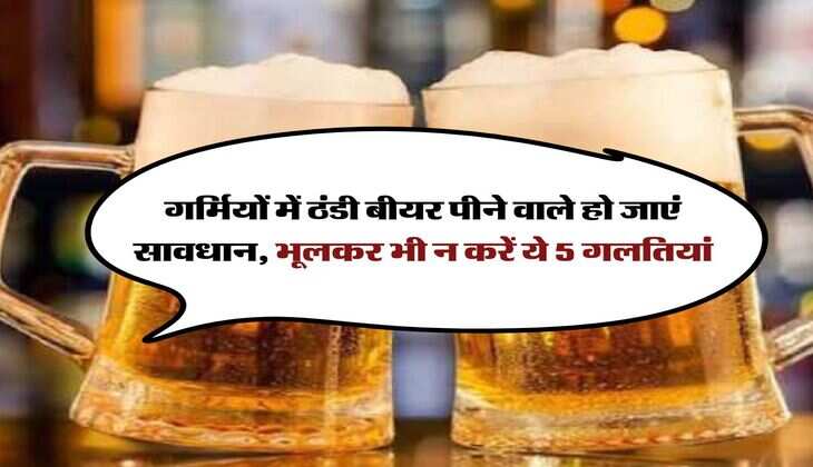 Alcohol : गर्मियों में ठंडी बीयर पीने वाले हो जाएं सावधान, भूलकर भी न करें ये 5 गलतियां