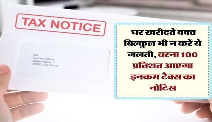 Income Tax : घर खरीदते वक्त बिल्कुल भी न करें ये गलती, वरना 100 प्रतिशत आएगा इनकम टैक्स का नोटिस