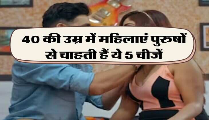 Relationship tips :  40 की उम्र में महिलाएं पुरुषों से चाहती हैं ये 5 चीजें