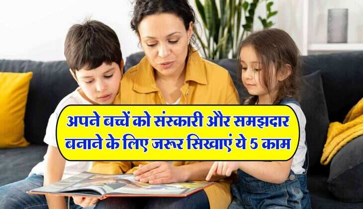 Parenting Tips : अपने बच्चें को संस्कारी और समझदार बनाने के लिए जरूर सिखाएं ये 5 काम, नही होगा कभी परवरिश पर पछतावा
