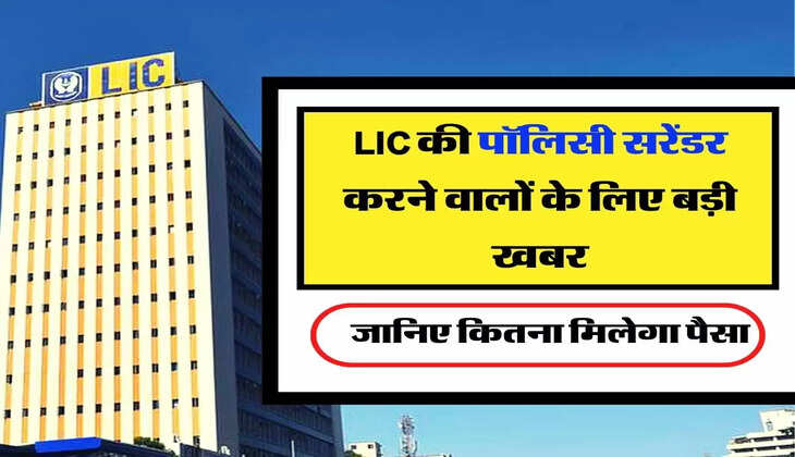 LIC की पॉलिसी सरेंडर करने वालों के लिए बड़ी खबर, जानिए कितना मिलेगा पैसा
