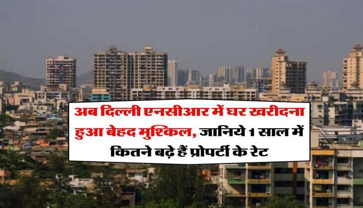Property Rates : अब दिल्ली एनसीआर में घर खरीदना हुआ बेहद मुश्किल, जानिये 1 साल में कितने बढ़े हैं प्रोपर्टी के रेट