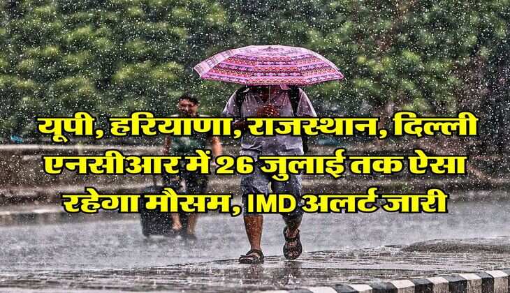 IMD Weather Alert : यूपी, हरियाणा, राजस्थान, दिल्ली एनसीआर में 26 जुलाई तक ऐसा रहेगा मौसम, IMD अलर्ट जारी