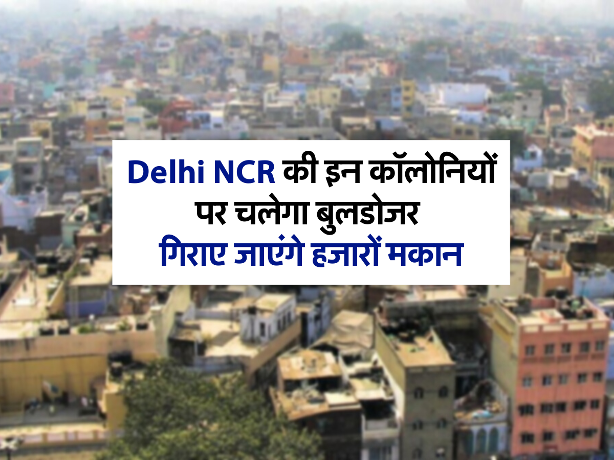 Delhi NCR की इन कॉलोनियों पर चलेगा बुलडोजर, सरकार ने जारी किए आदेश, गिराए जाएंगे हजारों मकान