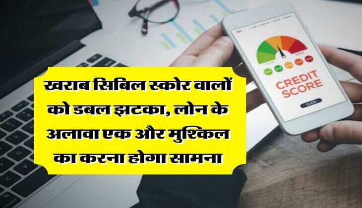 CIBIL Score : खराब सिबिल स्कोर वालों को डबल झटका, लोन के अलावा एक और मुश्किल का करना होगा सामना