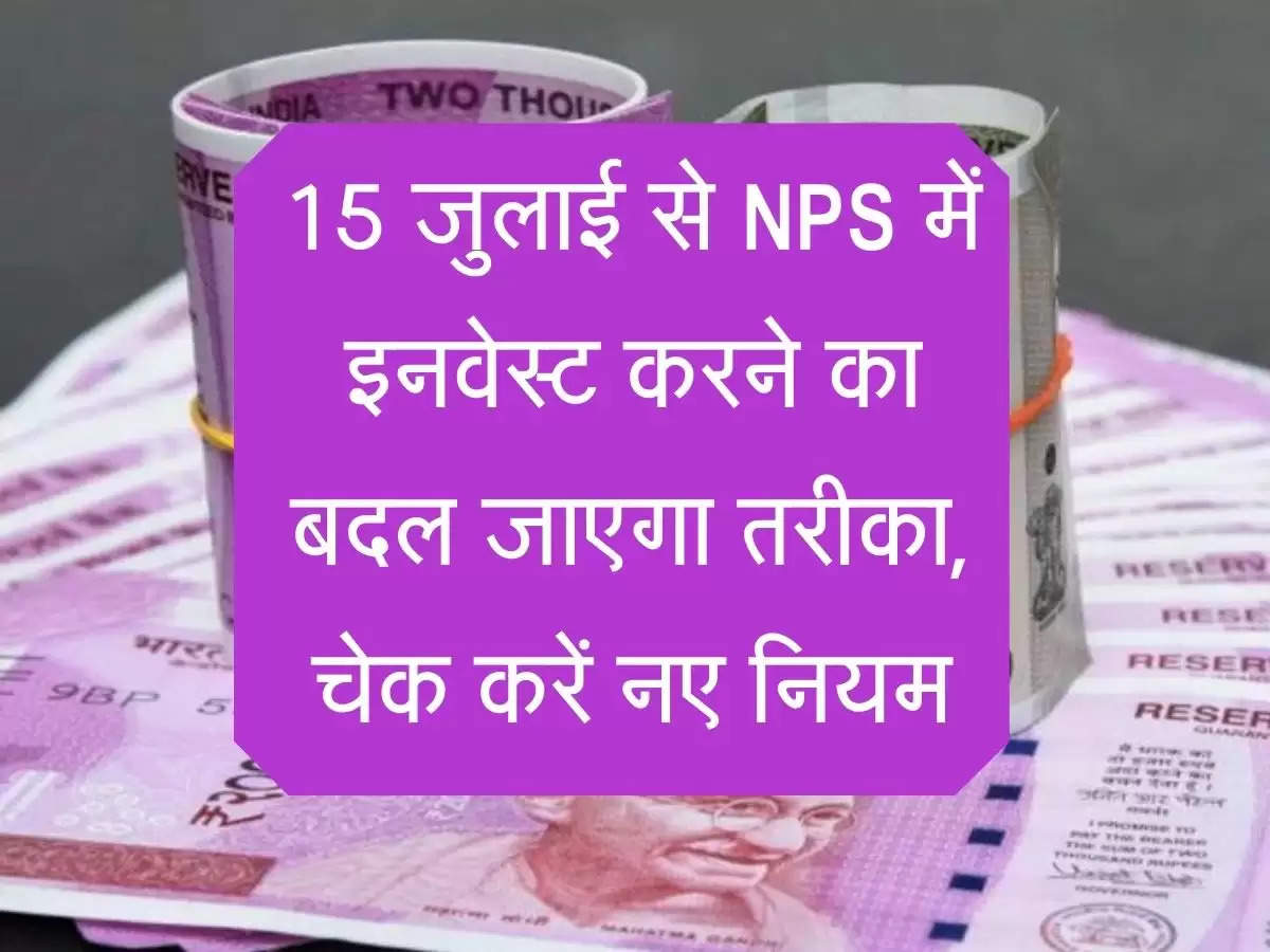 National Pension System : 15 जुलाई से NPS में इनवेस्ट करने का बदल जाएगा तरीका, चेक करें नए नियम