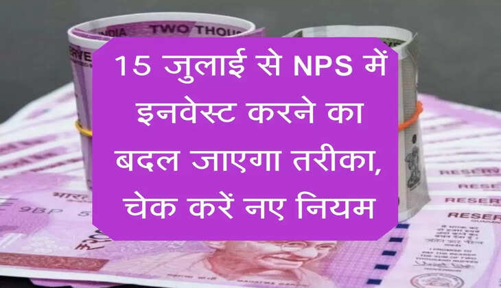 National Pension System : 15 जुलाई से NPS में इनवेस्ट करने का बदल जाएगा तरीका, चेक करें नए नियम