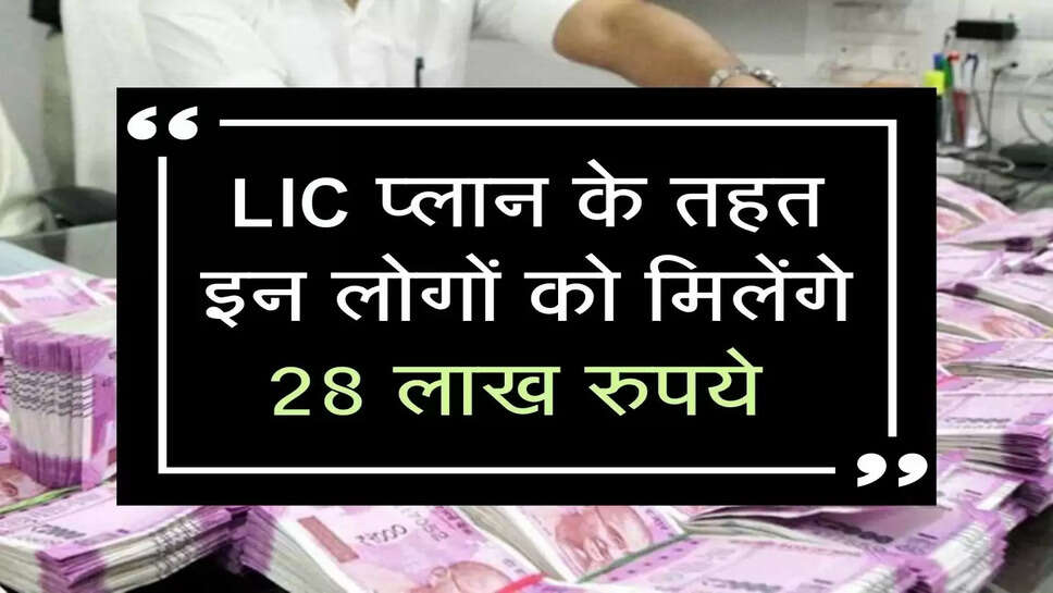 LIC प्लान के तहत इन लोगों को मिलेंगे 28 लाख रुपये&nbsp;