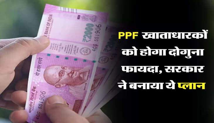PPF खाताधारकों को होगा दोगुना फायदा, सरकार ने बनाया ये प्लान 