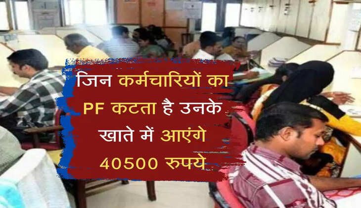 Employees Provident Fund Update : जिन कर्मचारियों का PF कटता है उनके खाते में आएंगे 40500 रुपये