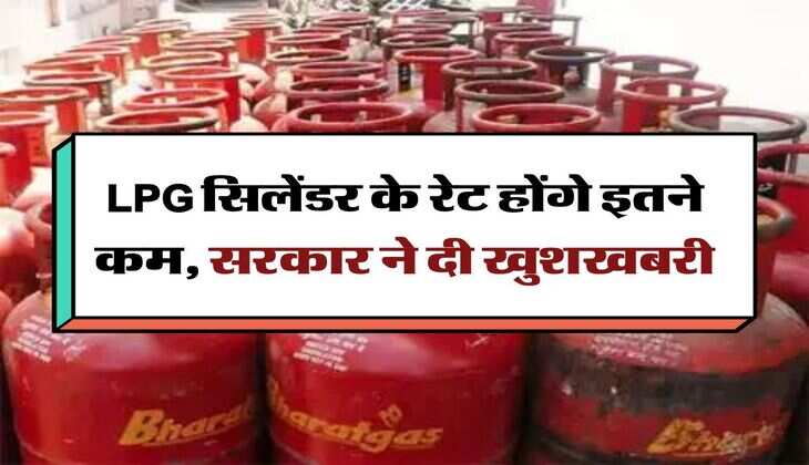 LPG सिलेंडर के रेट होंगे इतने कम, सरकार ने दी खुशखबरी