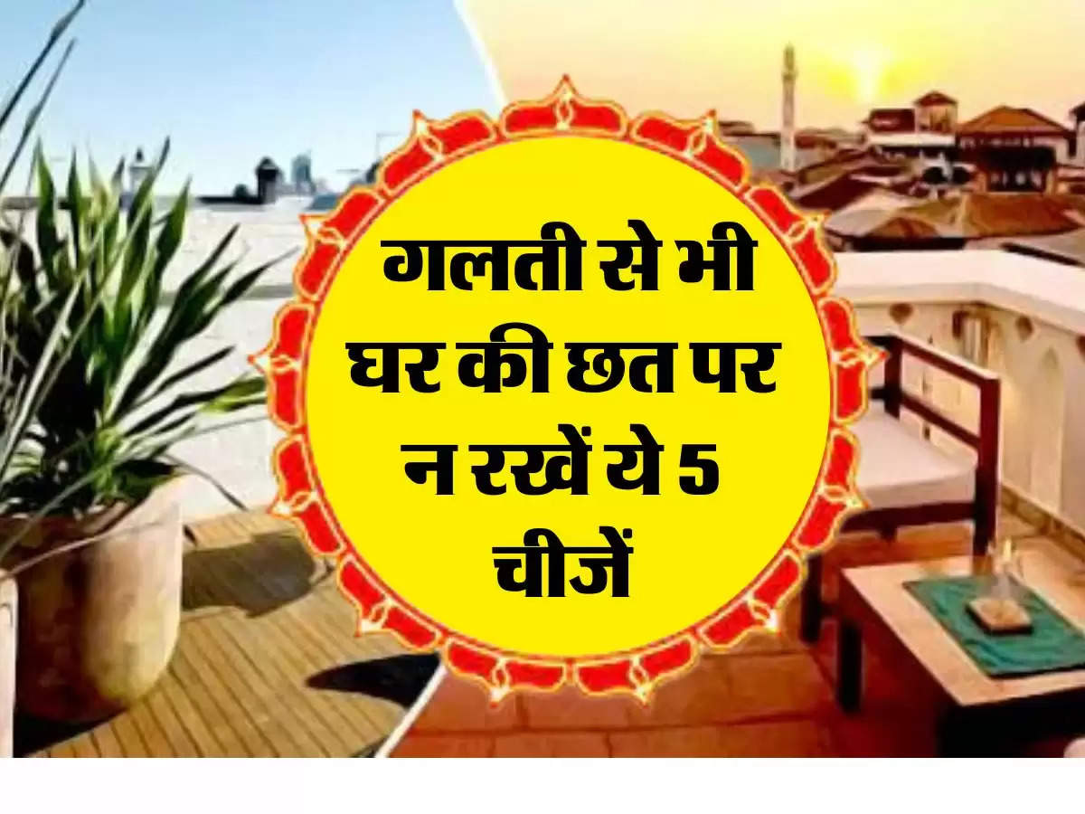 Vastu Tips : गलती से भी घर की छत पर न रखें ये 5 चीजें, वरना कंगाली है तैयार