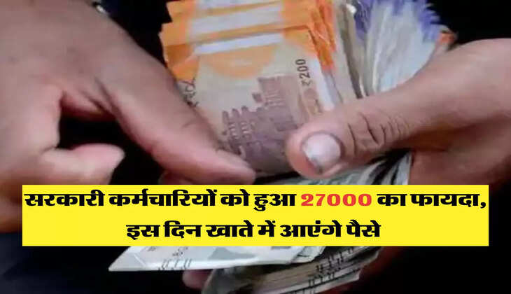 सरकारी कर्मचारियों को हुआ 27000 का फायदा, इस दिन खाते में आएंगे पैसे 