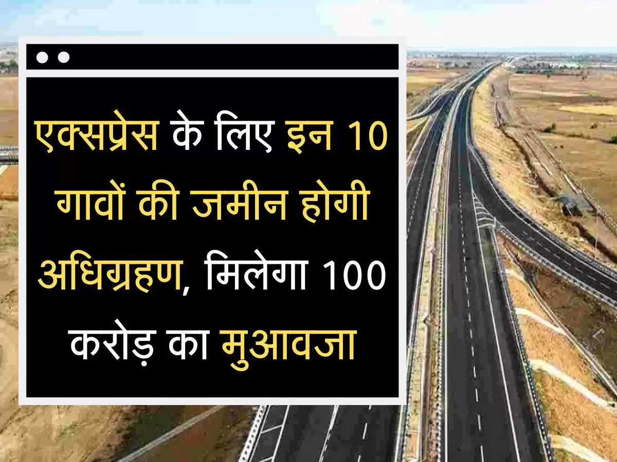 Land Acquired  एक्सप्रेस के लिए इन 10 गावों की जमीन होगी अधिग्रहण, मिलेगा 100 करोड़ का मुआवजा