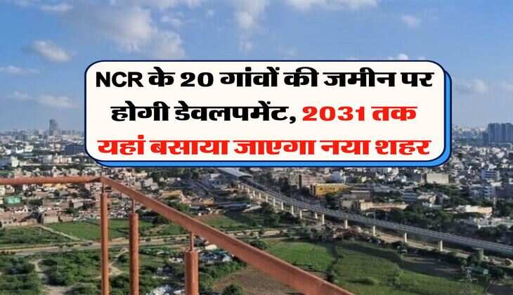 NCR के 20 गांवों की जमीन पर होगी डेवलपमेंट, 2031 तक यहां बसाया जाएगा नया शहर