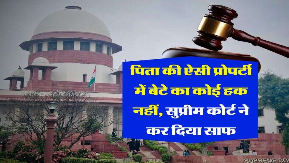 Supreme Court : &nbsp;पिता की ऐसी प्रोपर्टी में बेटे का कोई हक नहीं, सुप्रीम कोर्ट ने कर दिया साफ