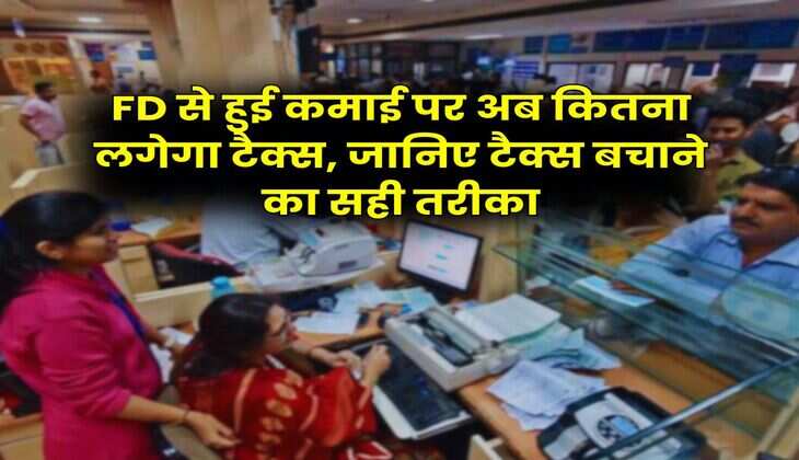 FD से हुई कमाई पर अब कितना लगेगा टैक्स, जानिए टैक्स बचाने का सही तरीका