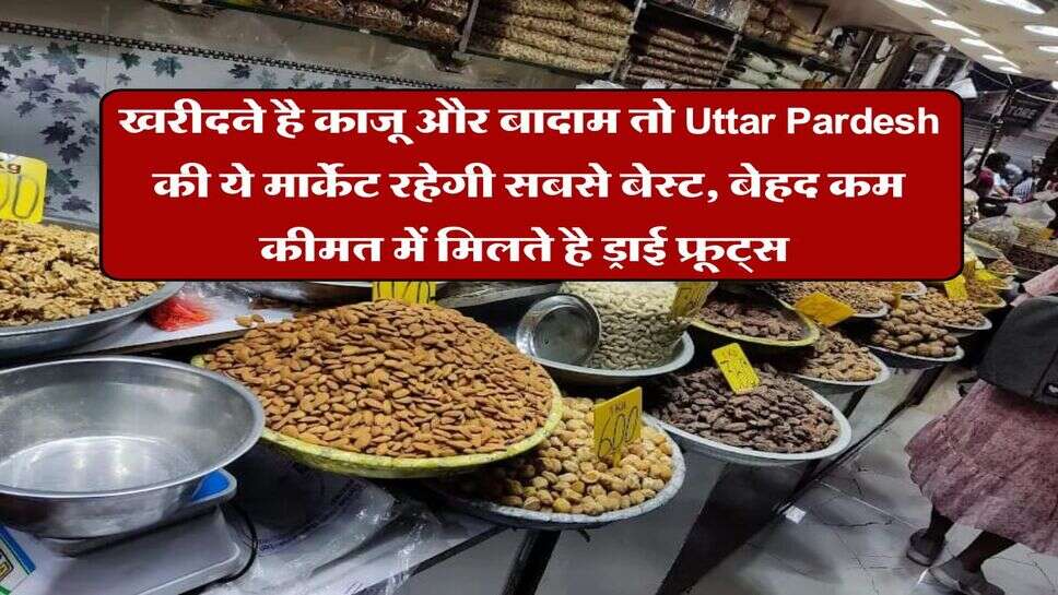 खरीदने है काजू और बादाम तो Uttar Pardesh की ये मार्केट रहेगी सबसे बेस्ट, बेहद कम कीमत में मिलते है ड्राई फ्रूट्स&nbsp;