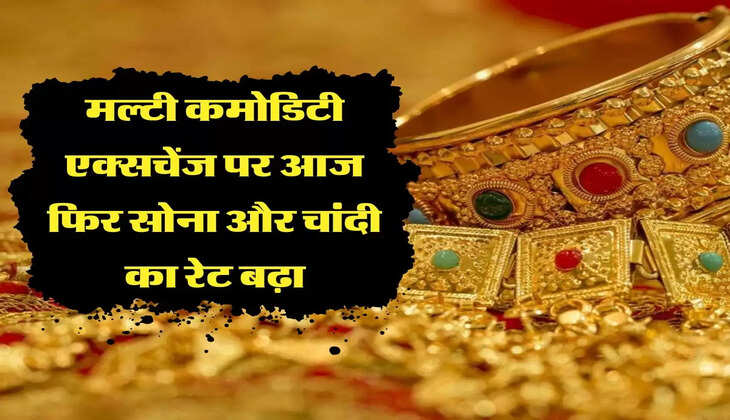 मल्‍टी कमोडिटी एक्‍सचेंज पर आज फिर सोना और चांदी का रेट बढ़ा,14 से लेकर 24 कैरेट के भाव जानिए