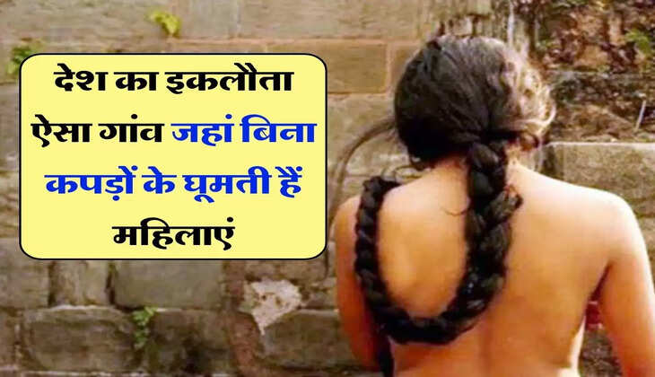 Ajab-Gajab : देश का इकलौता ऐसा गांव जहां बिना कपड़ों के घूमती हैं महिलाएं