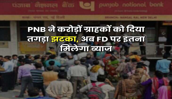 PNB ने करोड़ों ग्राहकों को दिया तगड़ा झटका, अब FD पर इतना मिलेगा ब्याज