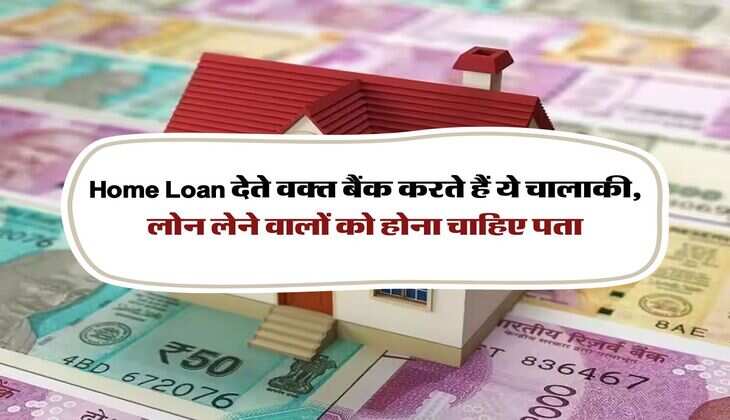 Home Loan देते वक्त बैंक करते हैं ये चालाकी, लोन लेने वालों को होना चाहिए पता