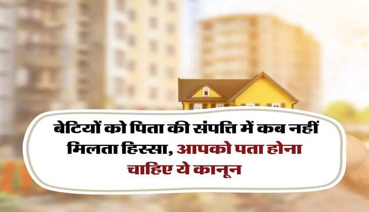 father's property rights : बेटियों को पिता की संपत्ति में कब नहीं मिलता हिस्सा, आपको पता होना चाहिए ये कानून