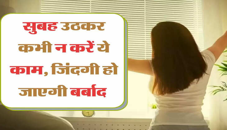 सुबह उठकर कभी न करें ये काम, जिंदगी हो जाएगी बर्बाद 
