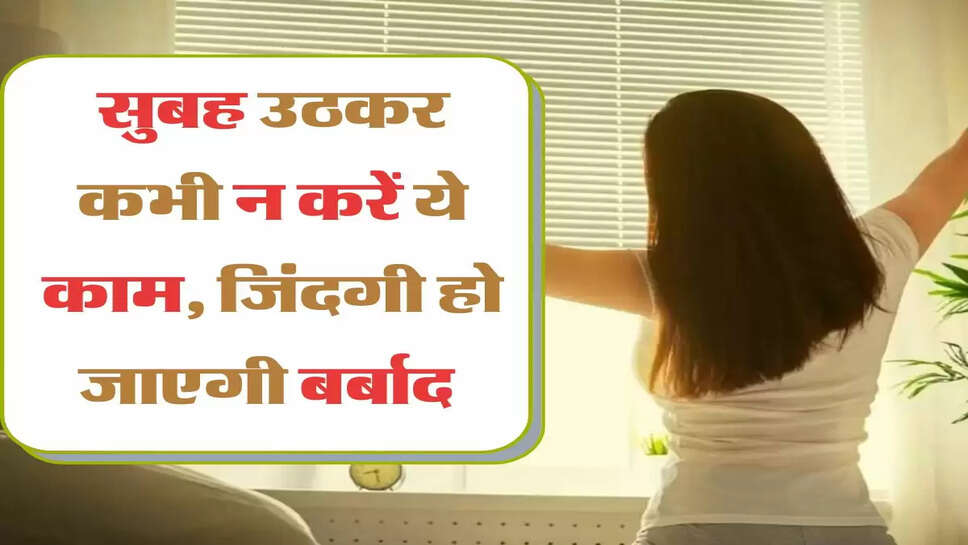 सुबह उठकर कभी न करें ये काम, जिंदगी हो जाएगी बर्बाद&nbsp;