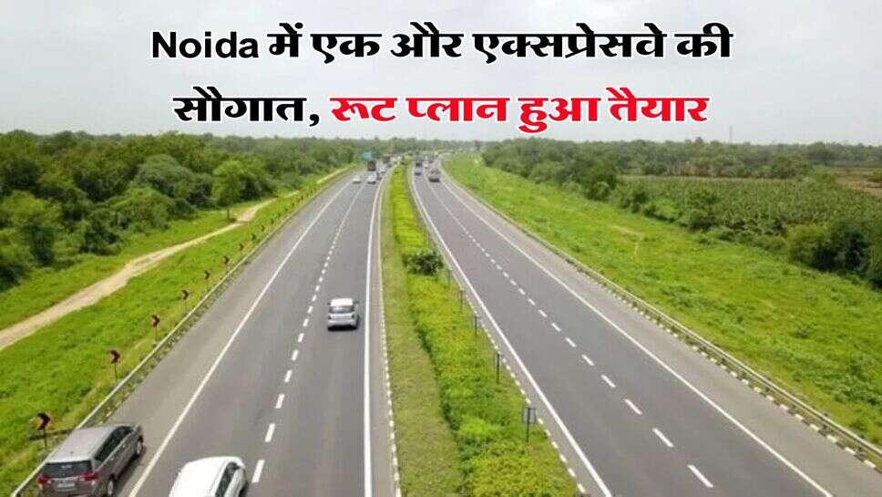 Noida में एक और एक्सप्रेसवे की सौगात, रूट प्लान हुआ तैयार