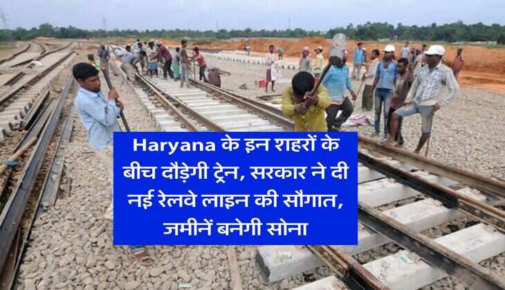 Haryana के इन शहरों के बीच दौड़ेगी ट्रेन, सरकार ने दी नई रेलवे लाइन की सौगात, जमीनें बनेगी सोना