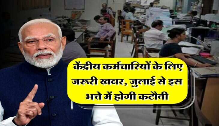 7th pay commission : केंद्रीय कर्मचारियों के लिए जरूरी खबर, जुलाई से इस भत्ते में होगी कटौती