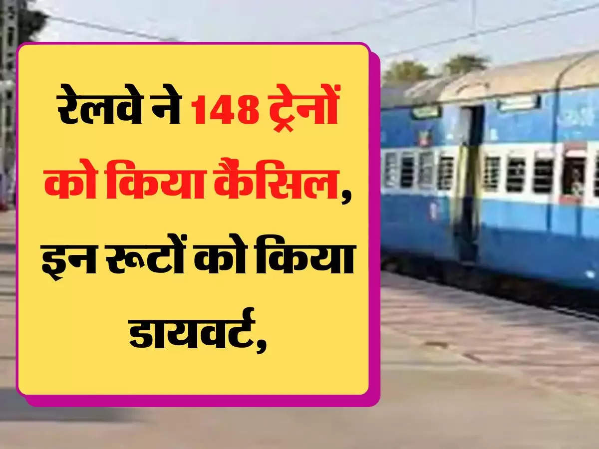 Railway route divert  रेलवे ने 148 ट्रेनों को किया कैंसिल, इन रूटों को किया डायवर्ट, सूची जारी