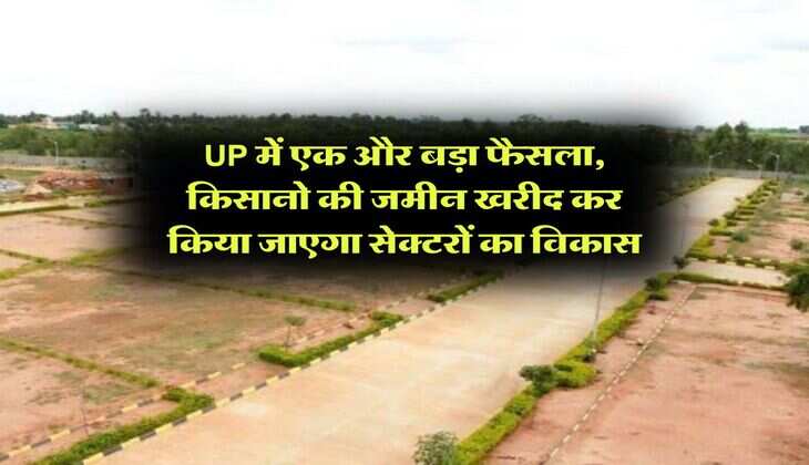UP में एक और बड़ा फैसला, किसानो की जमीन खरीद कर किया जाएगा सेक्टरों का विकास