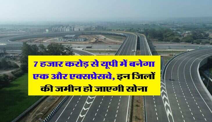 UP Expressway : 7 हजार करोड़ से यूपी में बनेगा एक और एक्सप्रेसवे, इन जिलों की जमीन हो जाएगी सोना
