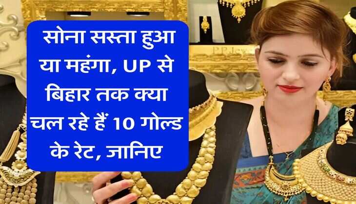 Gold Rate : सोना सस्ता हुआ या महंगा, UP से बिहार तक क्या चल रहे हैं 10 गोल्ड के रेट, जानिए