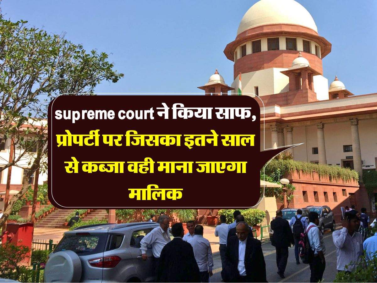 supreme court ने किया साफ, प्रोपर्टी पर जिसका इतने साल से कब्जा वही माना जाएगा मालिक