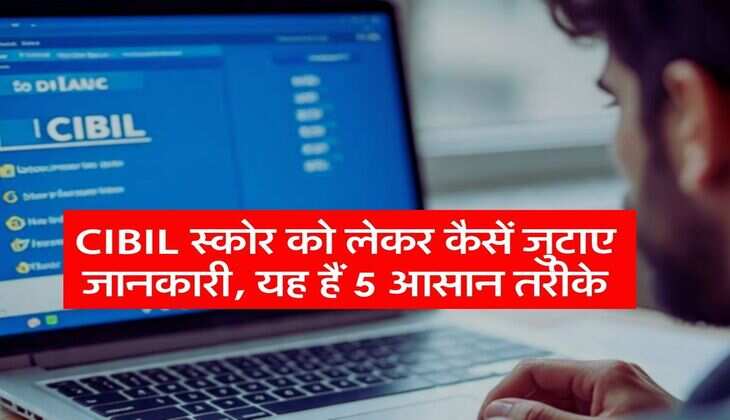 CIBIL स्कोर को लेकर कैसें जुटाए जानकारी, यह हैं 5 आसान तरीके