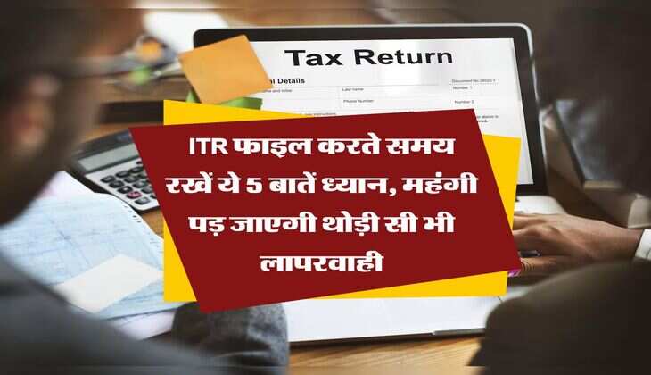 ITR फाइल करते समय रखें ये 5 बातें ध्यान, महंगी पड़ जाएगी थोड़ी सी भी लापरवाही
